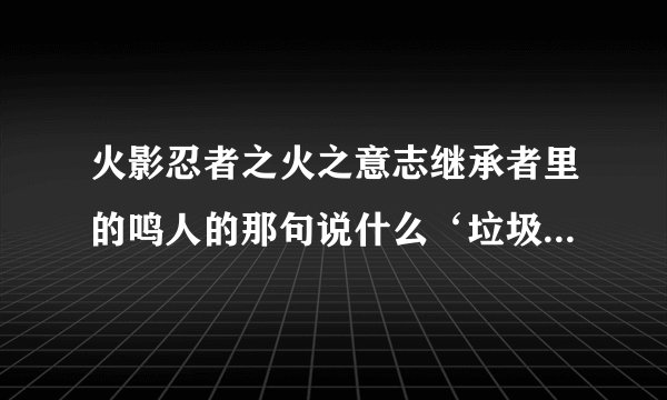 火影忍者之火之意志继承者里的鸣人的那句说什么‘垃圾’的台词怎么说来着