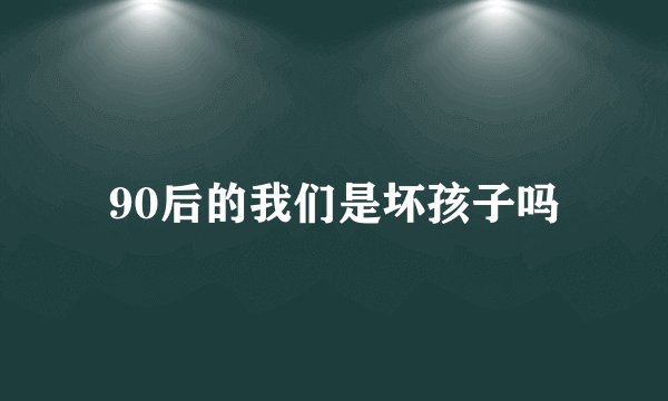 90后的我们是坏孩子吗