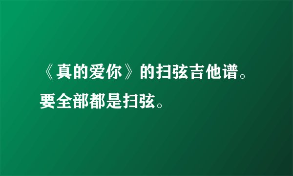 《真的爱你》的扫弦吉他谱。要全部都是扫弦。