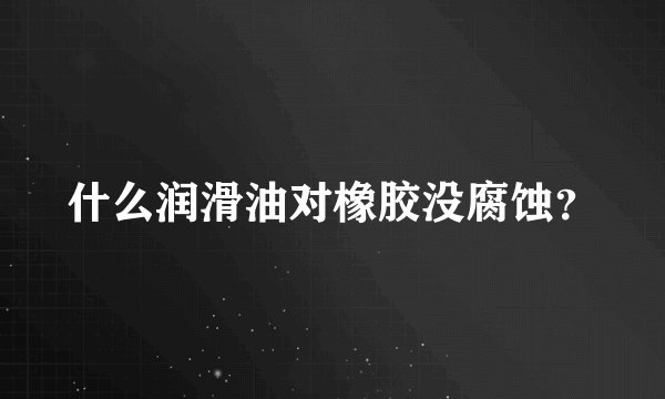 什么润滑油对橡胶没腐蚀？