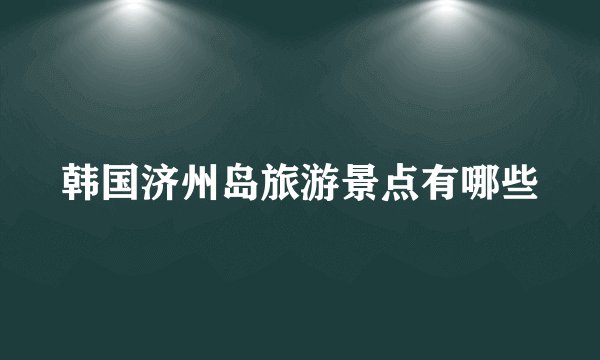 韩国济州岛旅游景点有哪些