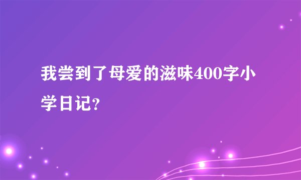 我尝到了母爱的滋味400字小学日记？