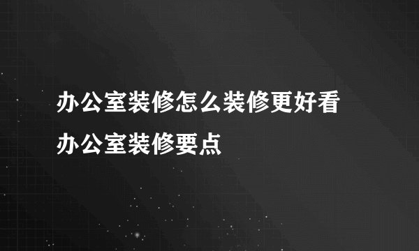 办公室装修怎么装修更好看 办公室装修要点