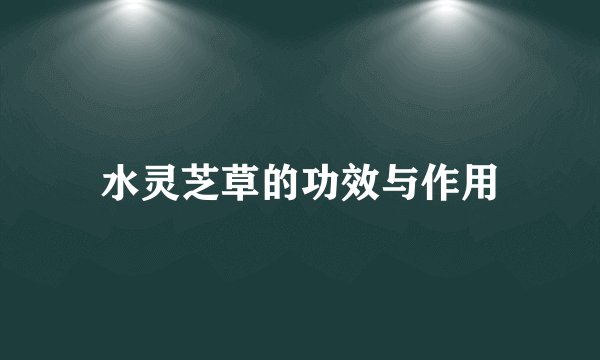 水灵芝草的功效与作用