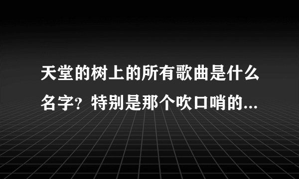 天堂的树上的所有歌曲是什么名字？特别是那个吹口哨的那个叫什么？谢谢啦
