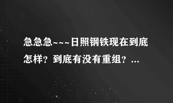 急急急~~~日照钢铁现在到底怎样?到底有没有重组?现在进去是不是意味着重组的时候被裁掉?谢谢