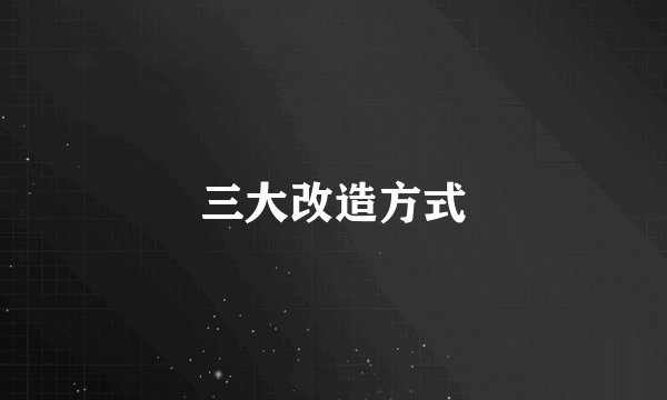 三大改造方式
