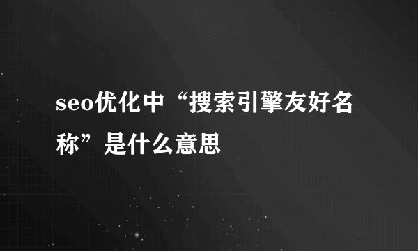 seo优化中“搜索引擎友好名称”是什么意思