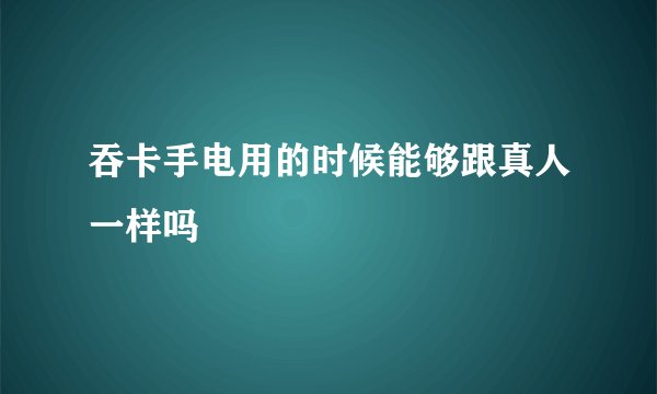 吞卡手电用的时候能够跟真人一样吗