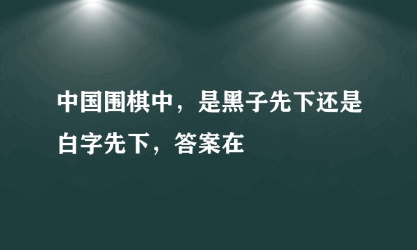 中国围棋中，是黑子先下还是白字先下，答案在
