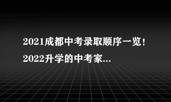 2021成都中考录取顺序一览！2022升学的中考家长参考！