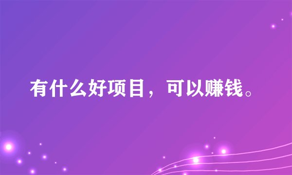 有什么好项目，可以赚钱。