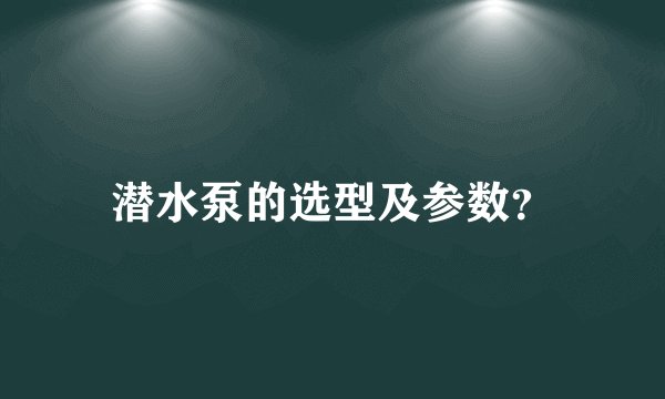 潜水泵的选型及参数？