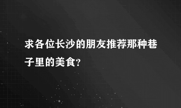 求各位长沙的朋友推荐那种巷子里的美食？