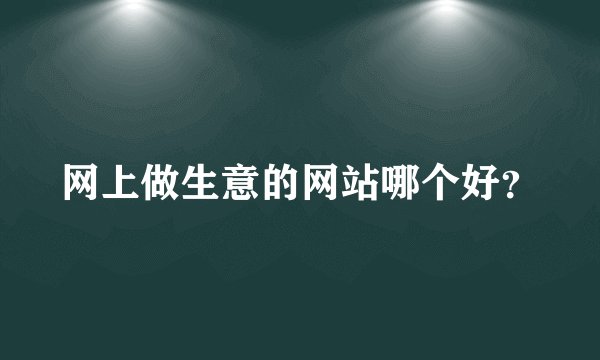 网上做生意的网站哪个好？
