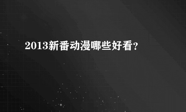 2013新番动漫哪些好看？