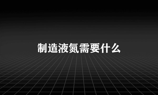 制造液氮需要什么
