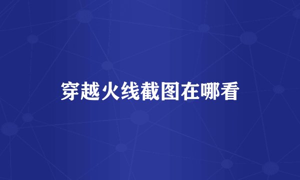 穿越火线截图在哪看