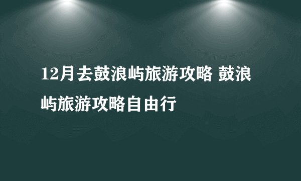12月去鼓浪屿旅游攻略 鼓浪屿旅游攻略自由行
