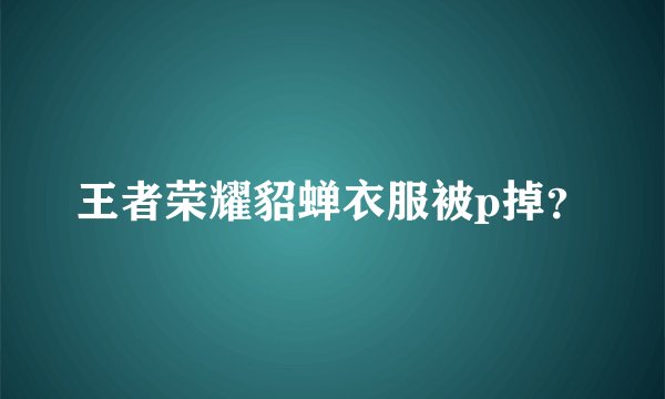 王者荣耀貂蝉衣服被p掉？