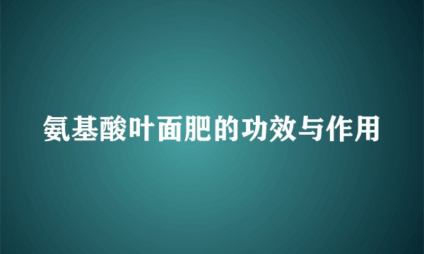 氨基酸叶面肥的功效与作用