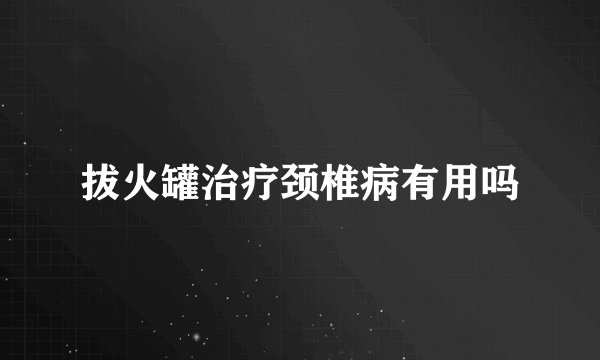 拔火罐治疗颈椎病有用吗