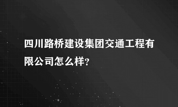 四川路桥建设集团交通工程有限公司怎么样？