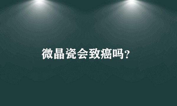 微晶瓷会致癌吗？