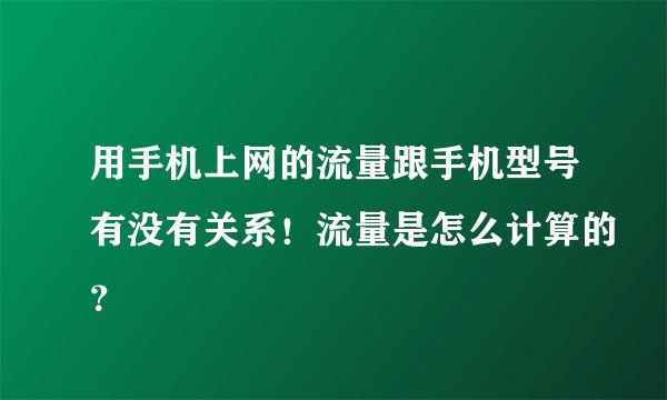 用手机上网的流量跟手机型号有没有关系！流量是怎么计算的？