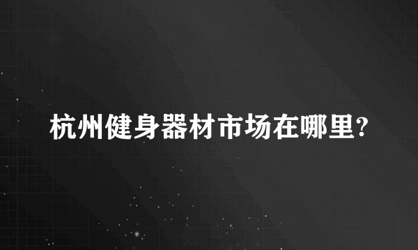 杭州健身器材市场在哪里?