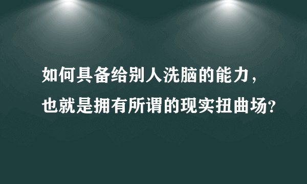 如何具备给别人洗脑的能力，也就是拥有所谓的现实扭曲场？