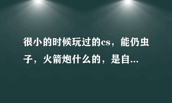 很小的时候玩过的cs，能仍虫子，火箭炮什么的，是自定义里面激活的，不要半条命，