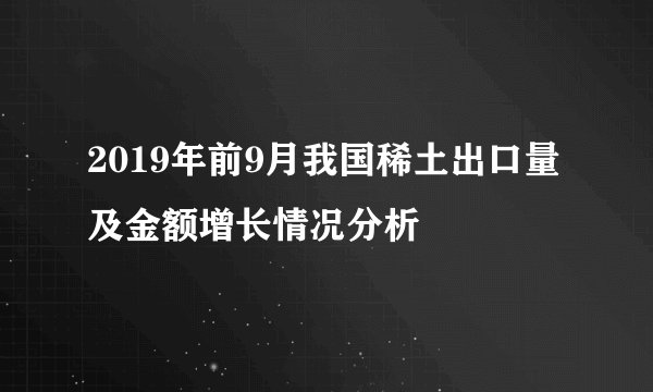 2019年前9月我国稀土出口量及金额增长情况分析