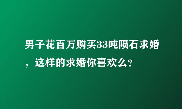 男子花百万购买33吨陨石求婚，这样的求婚你喜欢么？