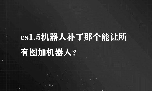 cs1.5机器人补丁那个能让所有图加机器人？