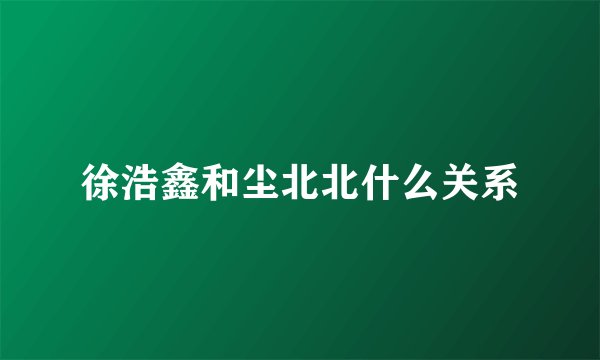 徐浩鑫和尘北北什么关系
