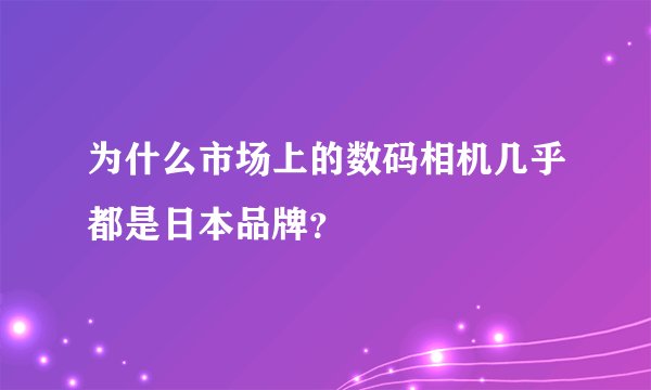 为什么市场上的数码相机几乎都是日本品牌？