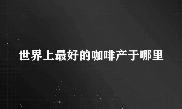 世界上最好的咖啡产于哪里