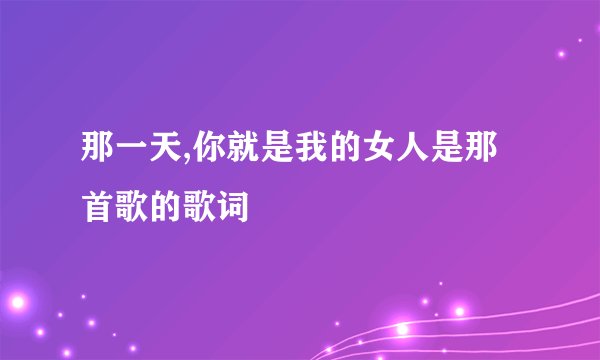 那一天,你就是我的女人是那首歌的歌词