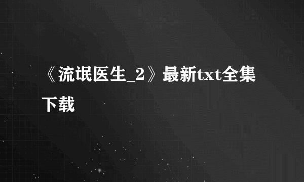 《流氓医生_2》最新txt全集下载