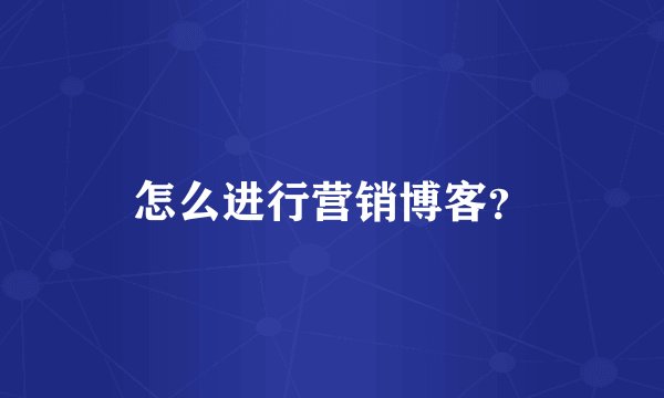 怎么进行营销博客？