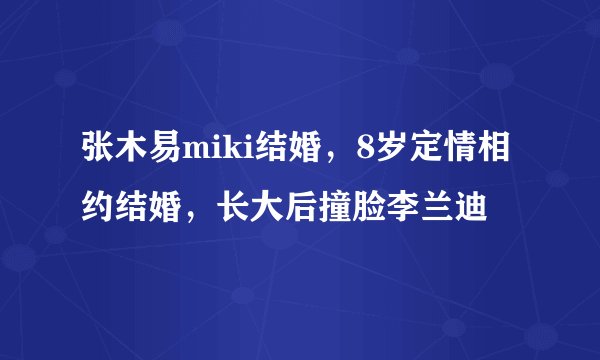 张木易miki结婚，8岁定情相约结婚，长大后撞脸李兰迪