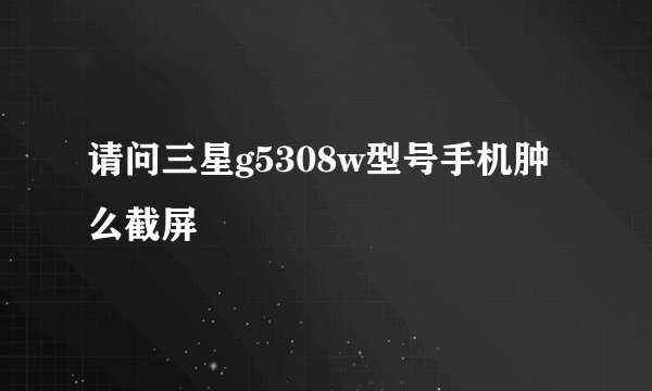 请问三星g5308w型号手机肿么截屏