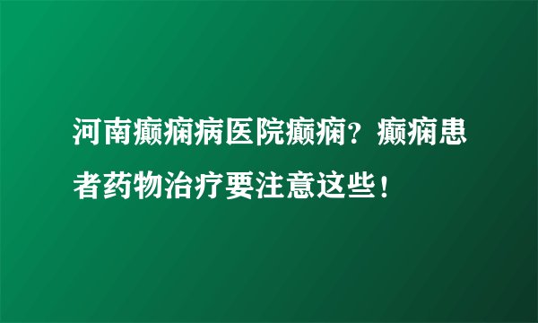 河南癫痫病医院癫痫？癫痫患者药物治疗要注意这些！