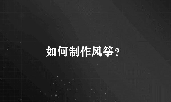 如何制作风筝？