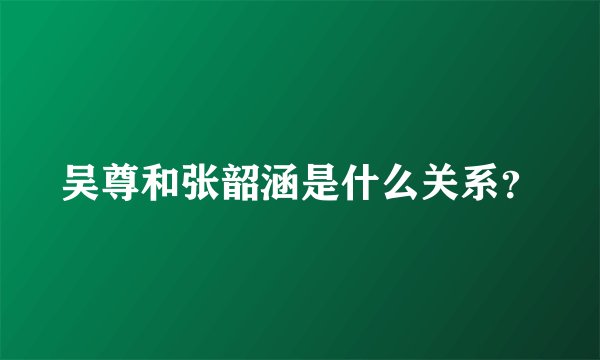 吴尊和张韶涵是什么关系？