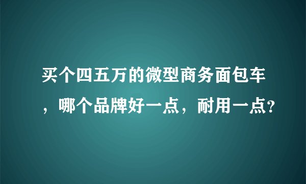 买个四五万的微型商务面包车，哪个品牌好一点，耐用一点？