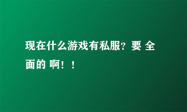 现在什么游戏有私服？要 全面的 啊！！