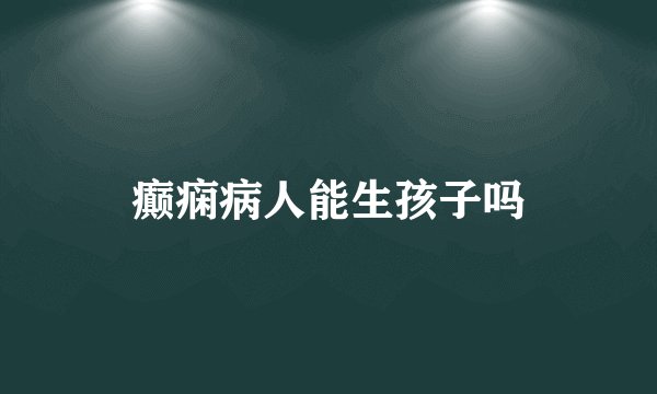 癫痫病人能生孩子吗