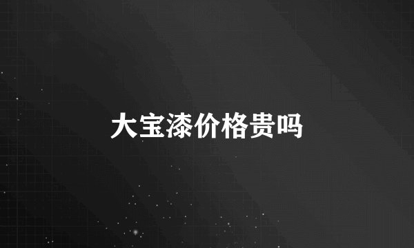 大宝漆价格贵吗